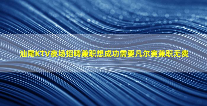 汕尾KTV夜场招聘兼职想成功需要凡尔赛兼职无费